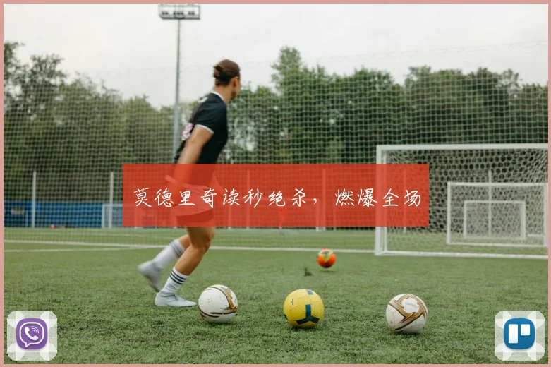 莫德里奇读秒绝杀，燃爆全场