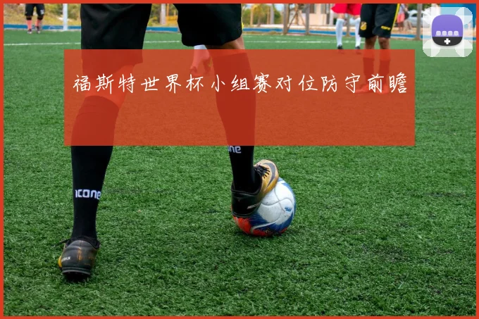 福斯特世界杯小组赛对位防守前瞻