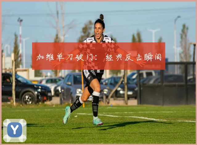 加维单刀破门：经典反击瞬间