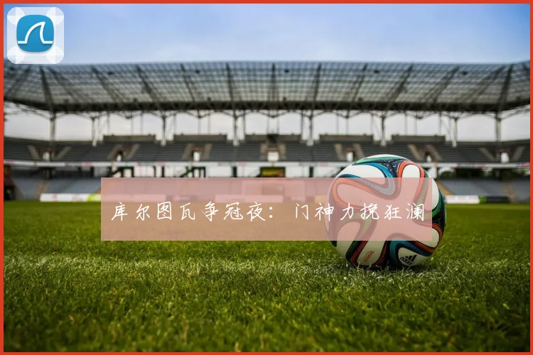 库尔图瓦争冠夜：门神力挽狂澜