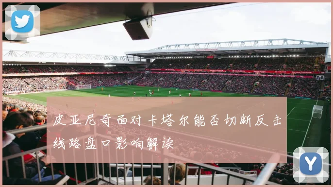 皮亚尼奇面对卡塔尔能否切断反击线路盘口影响解读