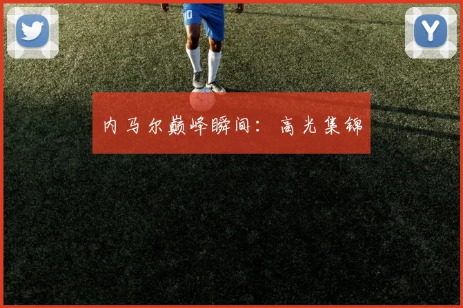内马尔巅峰瞬间:高光集锦