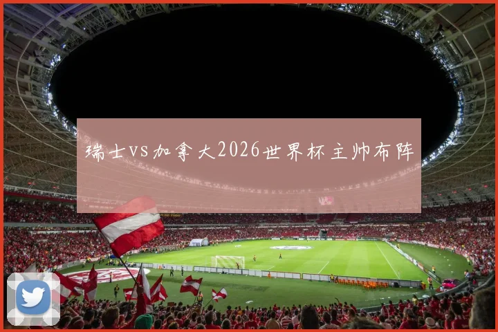 瑞士vs加拿大2026世界杯主帅布阵