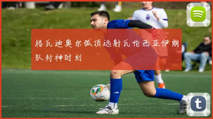 格瓦迪奥尔弧顶远射瓦伦西亚伊朗队封神时刻
