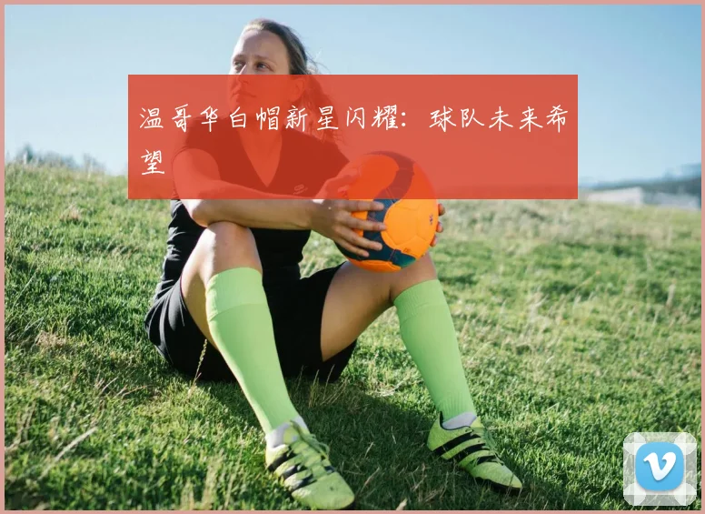 温哥华白帽新星闪耀：球队未来希望