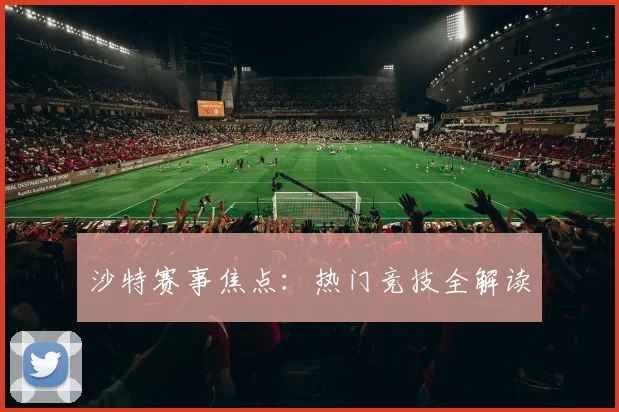 沙特赛事焦点：热门竞技全解读