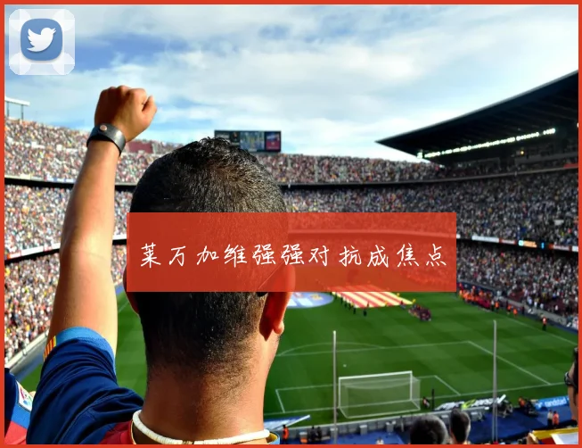莱万加维强强对抗成焦点