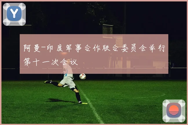 阿曼-印度军事合作联合委员会举行第十一次会议