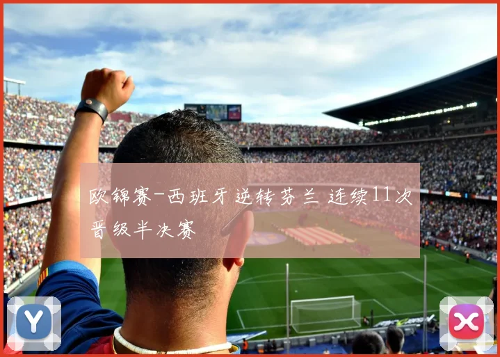 欧锦赛-西班牙逆转芬兰 连续11次晋级半决赛