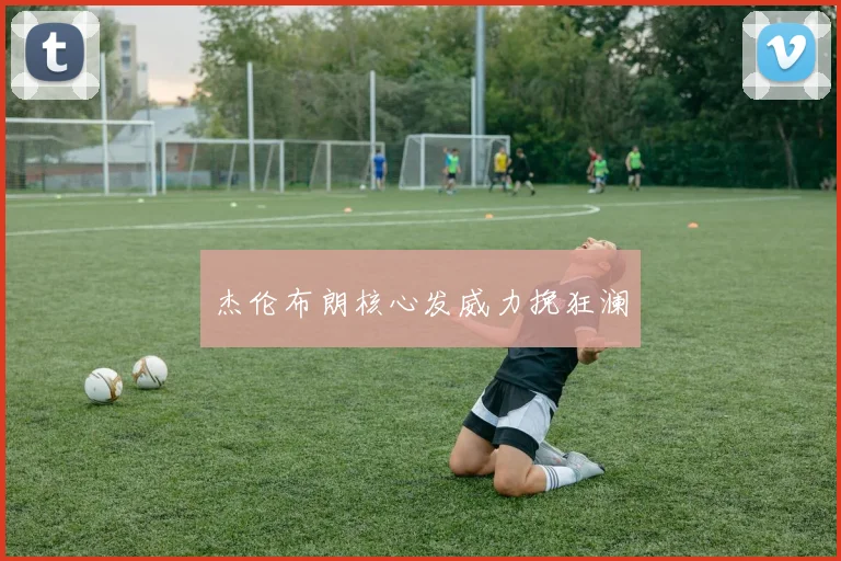 杰伦布朗核心发威力挽狂澜