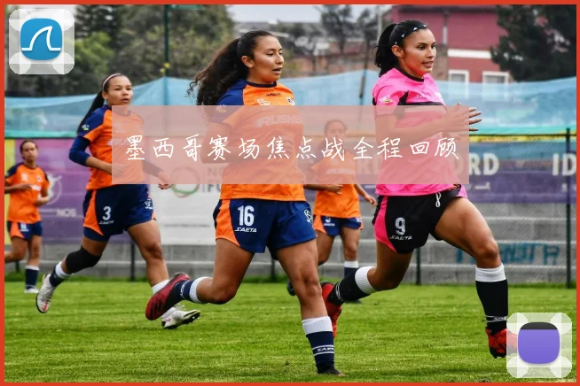 墨西哥赛场焦点战全程回顾