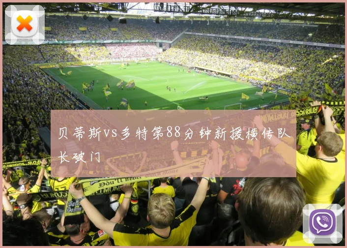 贝蒂斯vs多特第88分钟新援横传队长破门