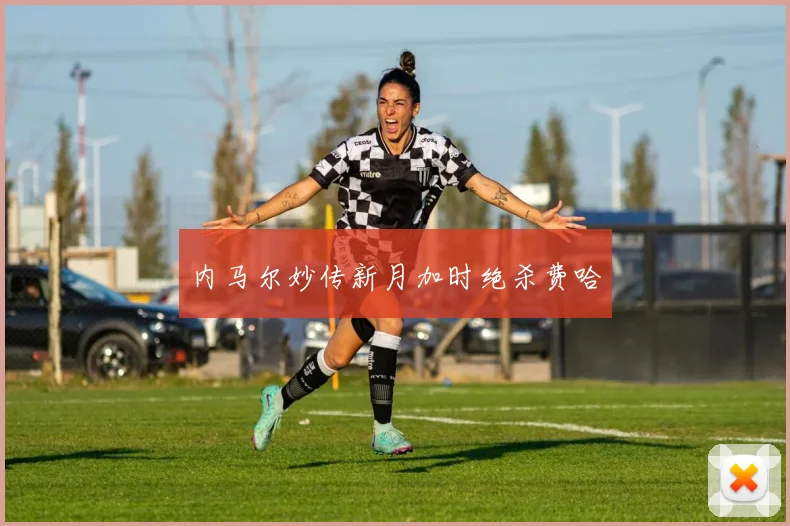 内马尔妙传新月加时绝杀费哈