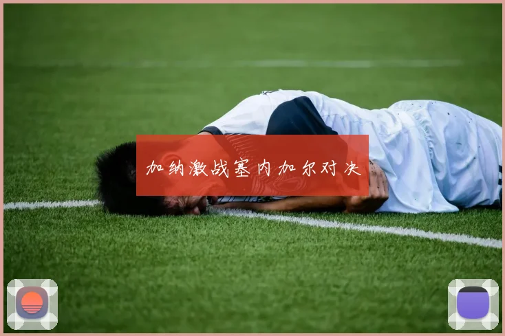 加纳激战塞内加尔对决