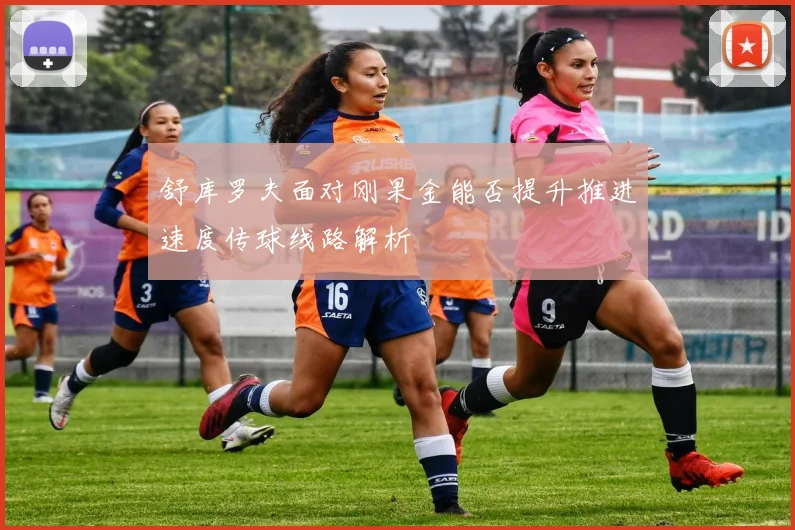 舒库罗夫面对刚果金能否提升推进速度传球线路解析