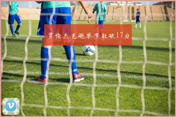 贾伦杰克逊单节狂砍17分