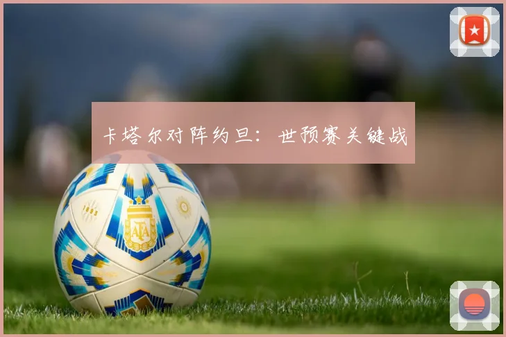卡塔尔对阵约旦：世预赛关键战