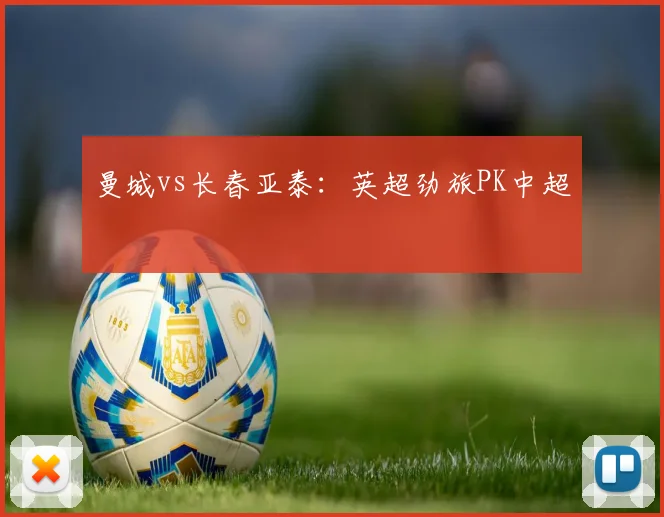 曼城vs长春亚泰：英超劲旅PK中超