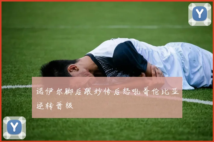 诺伊尔脚后跟妙传后怒吼哥伦比亚逆转晋级