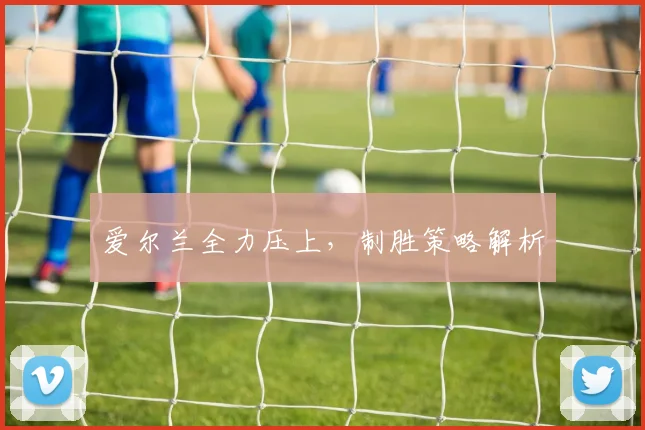 爱尔兰全力压上，制胜策略解析
