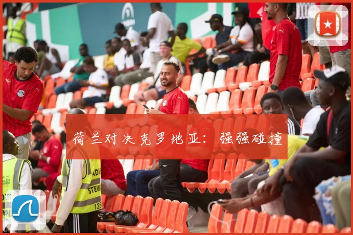荷兰对决克罗地亚：强强碰撞