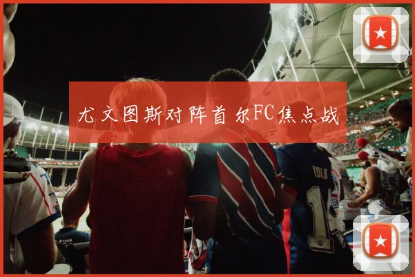 尤文图斯对阵首尔FC焦点战