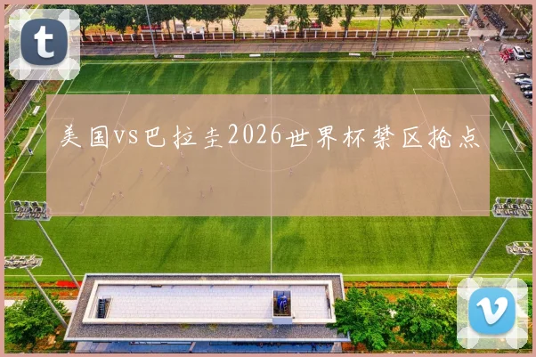 美国vs巴拉圭2026世界杯禁区抢点