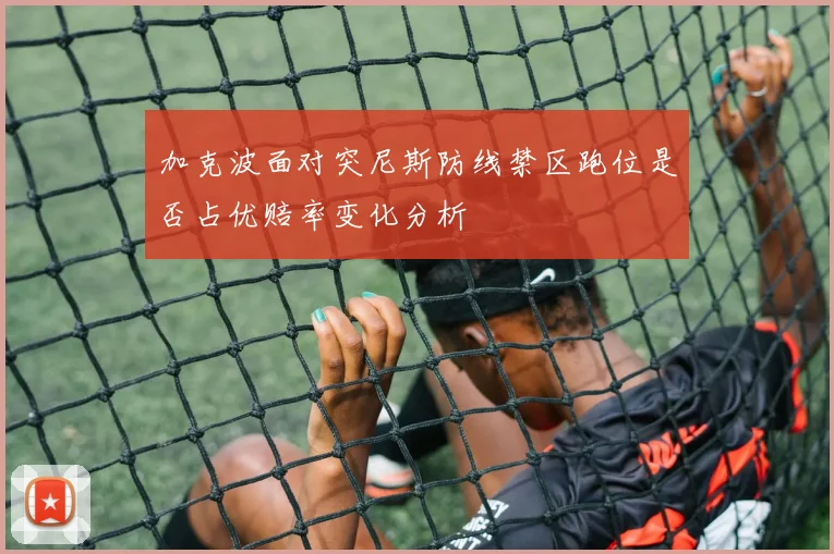 加克波面对突尼斯防线禁区跑位是否占优赔率变化分析