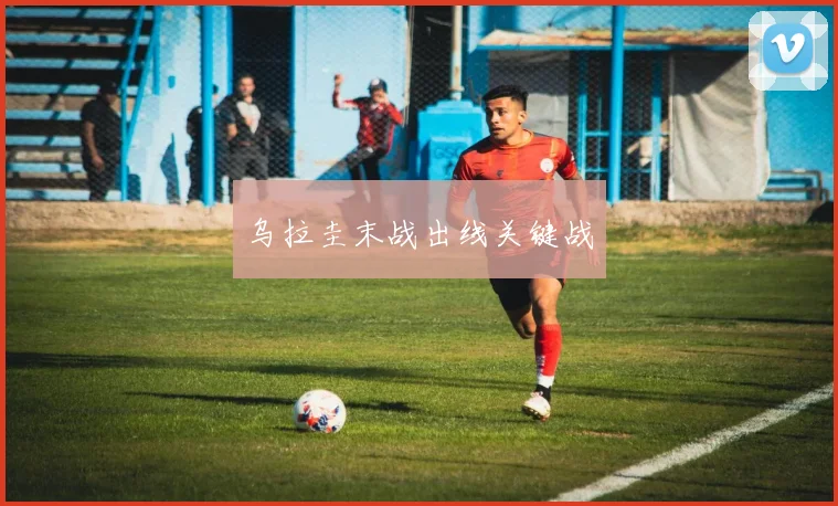 乌拉圭末战出线关键战