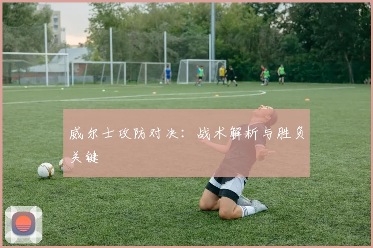威尔士攻防对决：战术解析与胜负关键