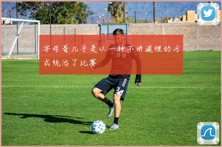 字母哥几乎是以一种不讲道理的方式统治了比赛