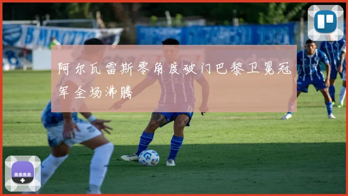 阿尔瓦雷斯零角度破门巴黎卫冕冠军全场沸腾