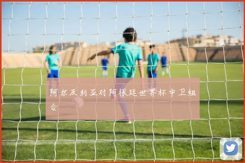 阿尔及利亚对阿根廷世界杯中卫组合