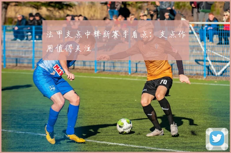 法甲支点中锋新赛季看点：支点作用值得关注