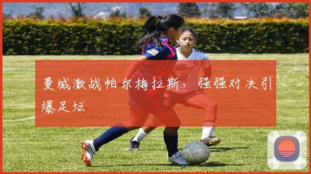 曼城激战帕尔梅拉斯,强强对决引爆足坛
