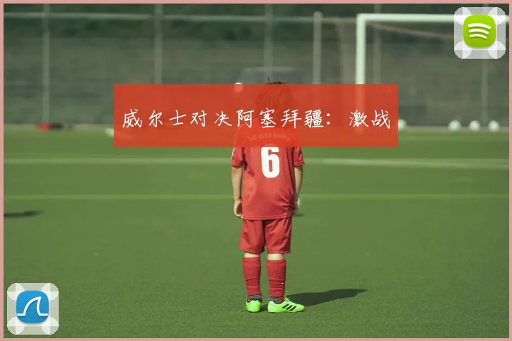 威尔士对决阿塞拜疆：激战
