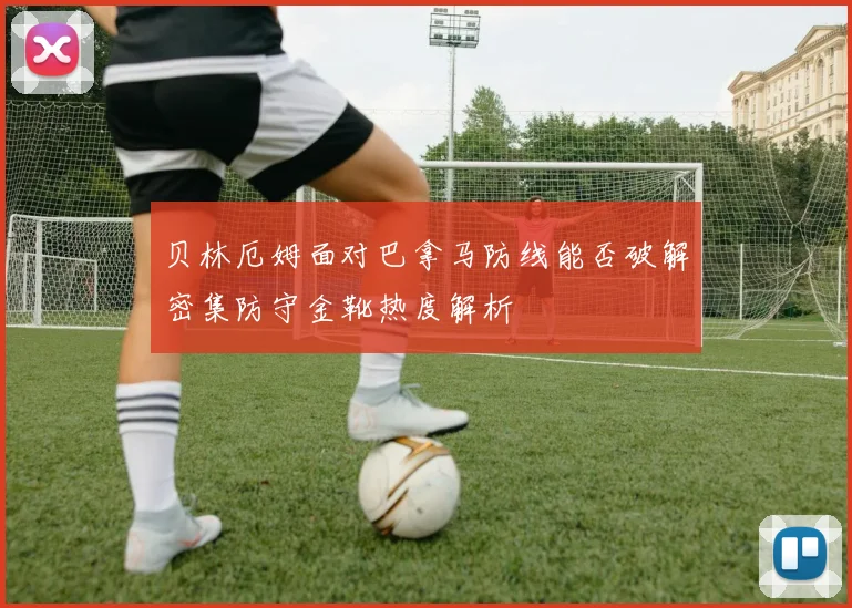 贝林厄姆面对巴拿马防线能否破解密集防守金靴热度解析