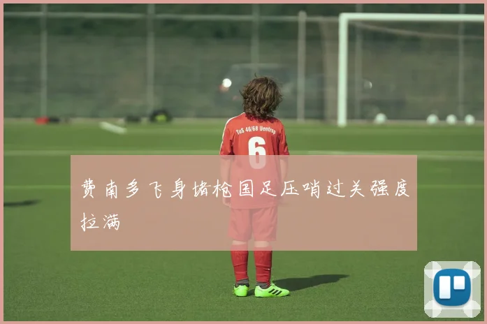 费南多飞身堵枪国足压哨过关强度拉满
