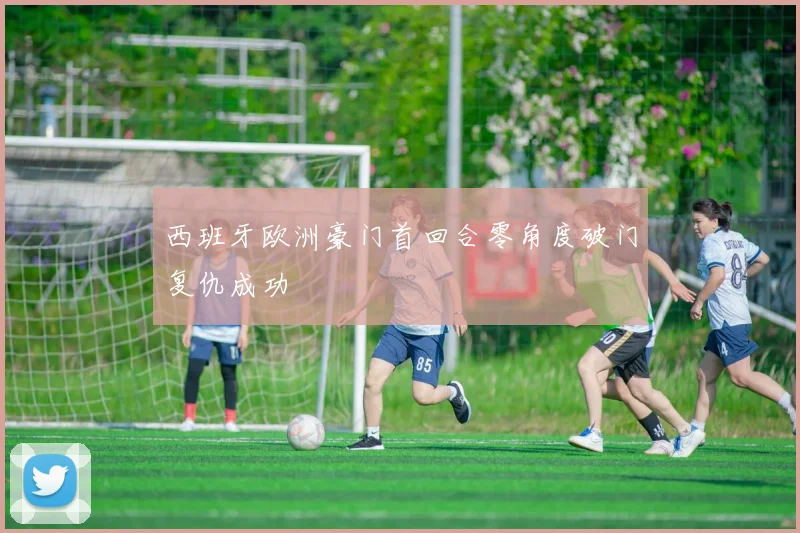 西班牙欧洲豪门首回合零角度破门复仇成功