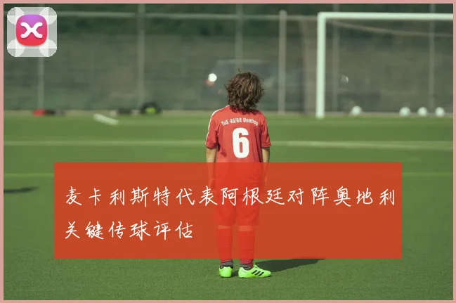 麦卡利斯特代表阿根廷对阵奥地利关键传球评估