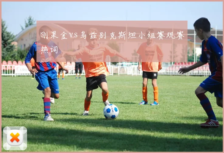 刚果金vs乌兹别克斯坦小组赛观赛热词