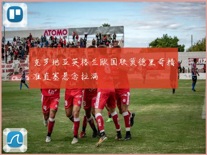 克罗地亚英格兰欧国联莫德里奇精准直塞悬念拉满