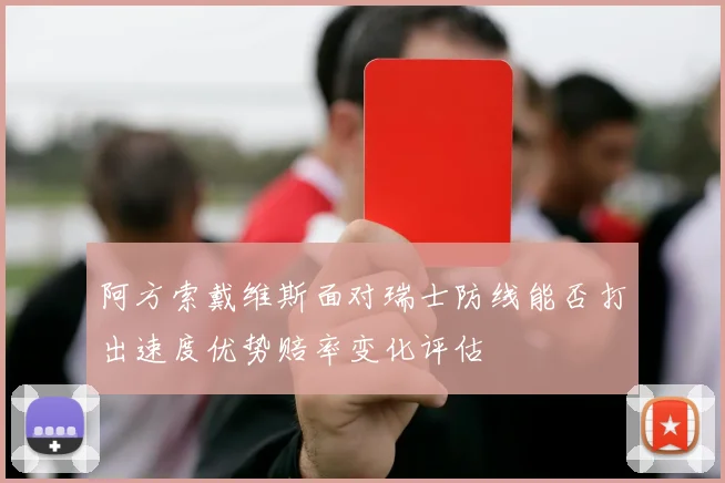 阿方索戴维斯面对瑞士防线能否打出速度优势赔率变化评估