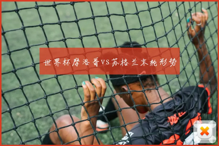 世界杯摩洛哥vs苏格兰末轮形势