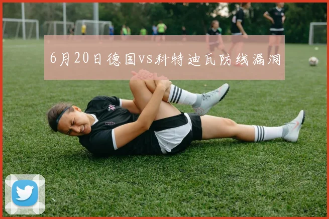 6月20日德国vs科特迪瓦防线漏洞