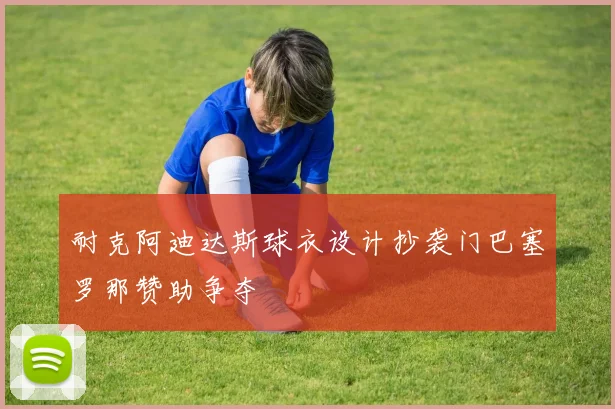 耐克阿迪达斯球衣设计抄袭门巴塞罗那赞助争夺