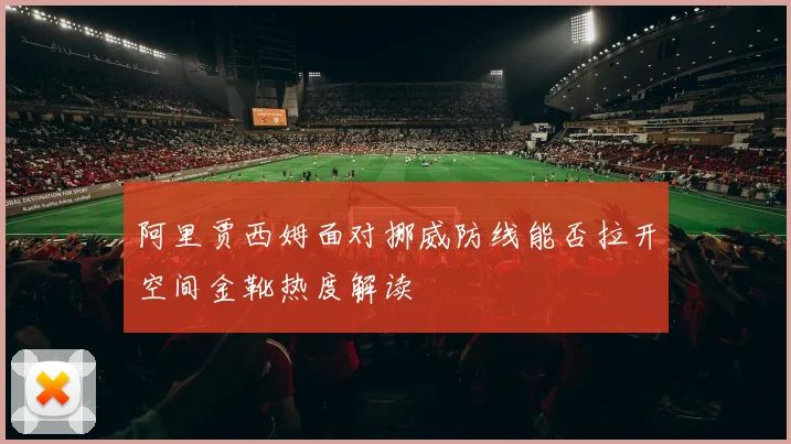 阿里贾西姆面对挪威防线能否拉开空间金靴热度解读