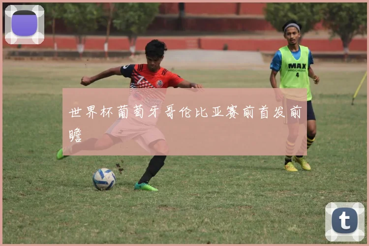 世界杯葡萄牙哥伦比亚赛前首发前瞻