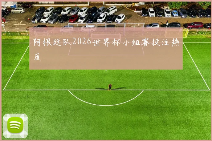 阿根廷队2026世界杯小组赛投注热度
