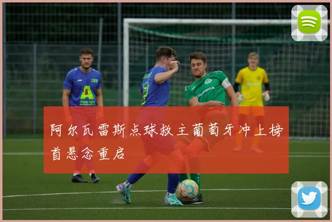 阿尔瓦雷斯点球救主葡萄牙冲上榜首悬念重启